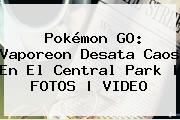 Pokémon GO: <b>Vaporeon</b> Desata Caos En El Central Park | FOTOS | VIDEO