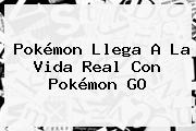 Pokémon Llega A La Vida Real Con <b>Pokémon GO</b>