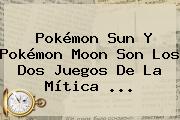 <b>Pokémon Sun</b> Y <b>Pokémon Moon</b> Son Los Dos Juegos De La Mítica <b>...</b>