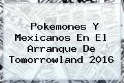 Pokemones Y Mexicanos En El Arranque De <b>Tomorrowland 2016</b>