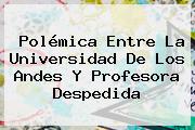 Polémica Entre La Universidad De Los Andes Y Profesora Despedida