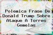 Polemica Frase De Donald Trump Sobre Ataque A <b>Torres Gemelas</b>