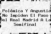 Polémica Y Angustia No Impiden El Paso Del <b>Real Madrid</b> A La Semifinal