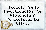 Policía Abrió Investigación Por Violencia A Periodistas De <b>Citytv</b>