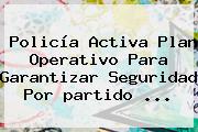 Policía Activa Plan Operativo Para Garantizar Seguridad Por <b>partido</b> <b>...</b>