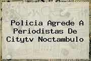 Policia Agrede A Periodistas De <b>Citytv</b> Noctambulo