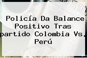 Policía Da Balance Positivo Tras <b>partido Colombia Vs. Perú</b>