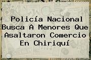 <b>Policía Nacional</b> Busca A Menores Que Asaltaron Comercio En Chiriquí