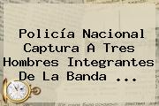 <b>Policía Nacional</b> Captura A Tres Hombres Integrantes De La Banda ...