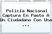 <b>Policía Nacional</b> Captura En Pasto A Un Ciudadano Con Una ...