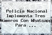 <b>Policía Nacional</b> Implementa Tres Números Con Whatsapp Para ...