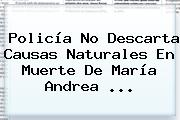 Policía No Descarta Causas Naturales En Muerte De <b>María Andrea</b> ...