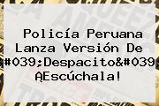 Policía Peruana Lanza Versión De 'Despacito' ¡Escúchala!