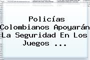 Policías Colombianos Apoyarán La Seguridad En Los <b>Juegos</b> ...