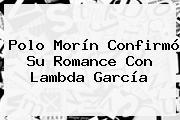 <b>Polo Morín</b> Confirmó Su Romance Con <b>Lambda García</b>