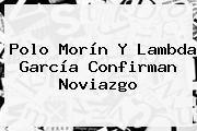 <b>Polo Morín Y Lambda García</b> Confirman Noviazgo
