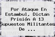 Por Ataque En <b>Estambul</b>, Dictan Prisión A 13 Supuestos Militantes De ...