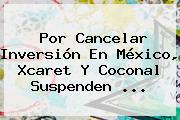 Por Cancelar Inversión En México, Xcaret Y <b>Coconal</b> Suspenden ...