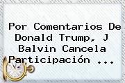 Por Comentarios De <b>Donald Trump</b>, J Balvin Cancela Participación <b>...</b>