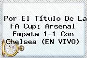 Por El Título De La FA Cup: <b>Arsenal</b> Empata 1-1 Con <b>Chelsea</b> (EN VIVO)