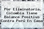 Por Eliminatoria, <b>Colombia</b> Tiene Balance Positivo Contra <b>Perú</b> En Casa