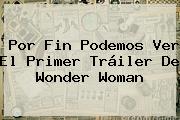 Por Fin Podemos Ver El Primer Tráiler De <b>Wonder Woman</b>
