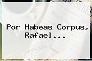 Por <b>Habeas Corpus</b>, Rafael...