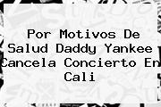 Por Motivos De Salud <b>Daddy Yankee</b> Cancela Concierto En Cali