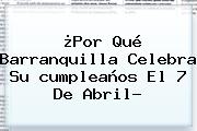 ¿Por Qué <b>Barranquilla</b> Celebra Su <b>cumpleaños</b> El 7 De Abril?