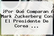 ¿Por Qué Comparan A <b>Mark Zuckerberg</b> Con El Presidente De Corea ...