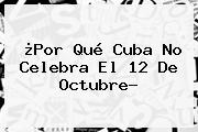 ¿Por Qué Cuba No Celebra El <b>12 De Octubre</b>?
