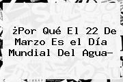 Ver por que el 22 de marzo es el dia mundial del agua ¿Por Qué El 22 De Marzo Es <b>el Día Mundial Del Agua</b>?