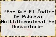 Ver por que el indice de pobreza multidimensional se desacelero ¿Por Qué El Índice De Pobreza Multidimensional Se Desaceleró?