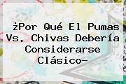 ¿Por Qué El <b>Pumas Vs</b>. <b>Chivas</b> Debería Considerarse Clásico?