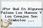 ¿Por Qué En Algunos Países Los Huevos Y Los Conejos Son Símbolos ...