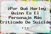 ¿Por Qué <b>Harley Quinn</b> Es El Personaje Más Criticado De <b>Suicide</b> ...