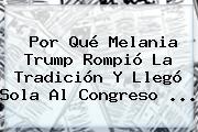 Por Qué <b>Melania Trump</b> Rompió La Tradición Y Llegó Sola Al Congreso ...