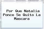 Por Que <b>Natalia Ponce</b> Se Quito La Mascara