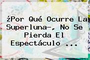 Ver por que ocurre la superluna no se pierda el espectaculo ¿Por Qué Ocurre La <b>Superluna</b>?, No Se Pierda El Espectáculo ...