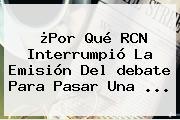 ¿Por Qué <b>RCN</b> Interrumpió La Emisión Del <b>debate</b> Para Pasar Una ...