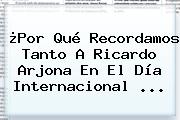 ¿Por Qué Recordamos Tanto A <b>Ricardo Arjona</b> En El Día Internacional <b>...</b>