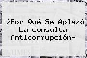 Ver por que se aplazo la consulta anticorrupcion ¿Por Qué Se Aplazó La <b>consulta Anticorrupción</b>?