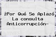 ¿Por Qué Se Aplazó La <b>consulta Anticorrupción</b>?