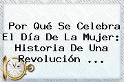 <b>Por Qué Se Celebra El Día De La Mujer</b>: Historia De Una Revolución ...