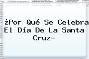 ¿Por Qué Se Celebra El <b>Día De La Santa Cruz</b>?