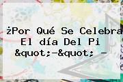Ver por que se celebra el dia del pi quotquot ¿Por Qué Se Celebra El <b>día</b> Del <b>Pi</b> "?" ?