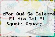 ¿Por Qué Se Celebra El <b>día</b> Del <b>Pi</b> "?" ?