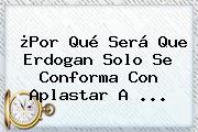 ¿Por Qué Será Que Erdogan Solo Se Conforma Con Aplastar A ...