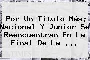 Por Un Título Más: Nacional Y Junior Se Reencuentran En La Final De La ...