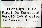 ¡<b>Portugal</b> A La Final De Eurocopa! Venció 2-0 A <b>Gales</b> En Semis | El ...